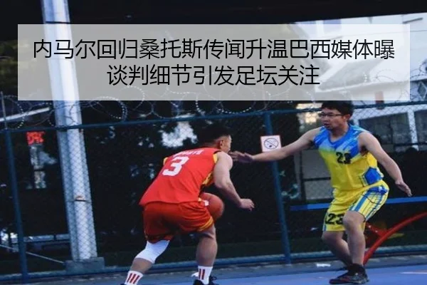 内马尔回归桑托斯传闻升温巴西媒体曝谈判细节引发足坛关注