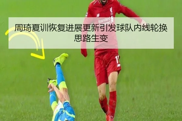 周琦夏训恢复进展更新引发球队内线轮换思路生变