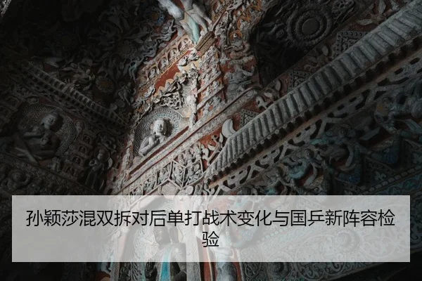 孙颖莎混双拆对后单打战术变化与国乒新阵容检验