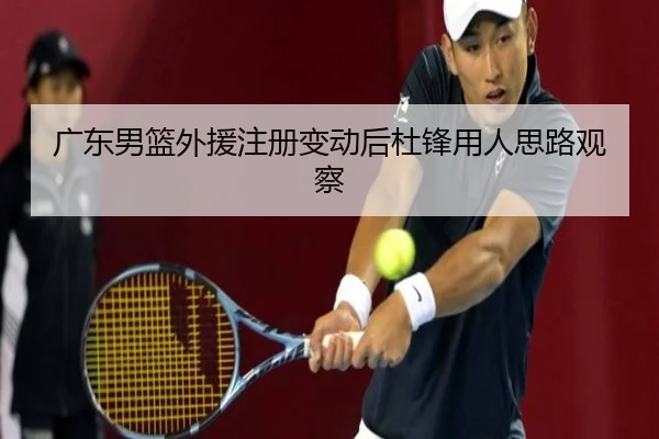 广东男篮外援注册变动后杜锋用人思路观察