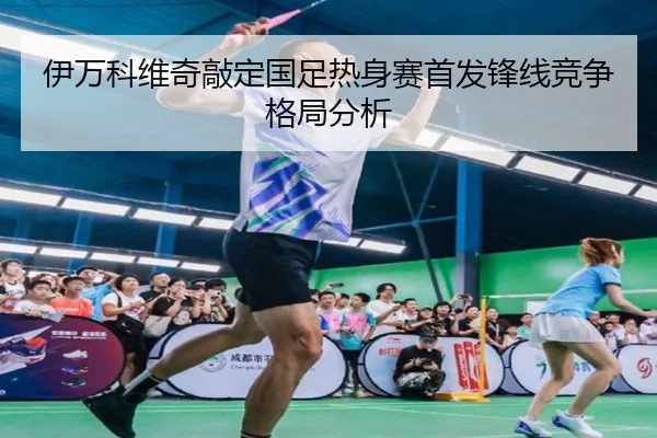 伊万科维奇敲定国足热身赛首发锋线竞争格局分析